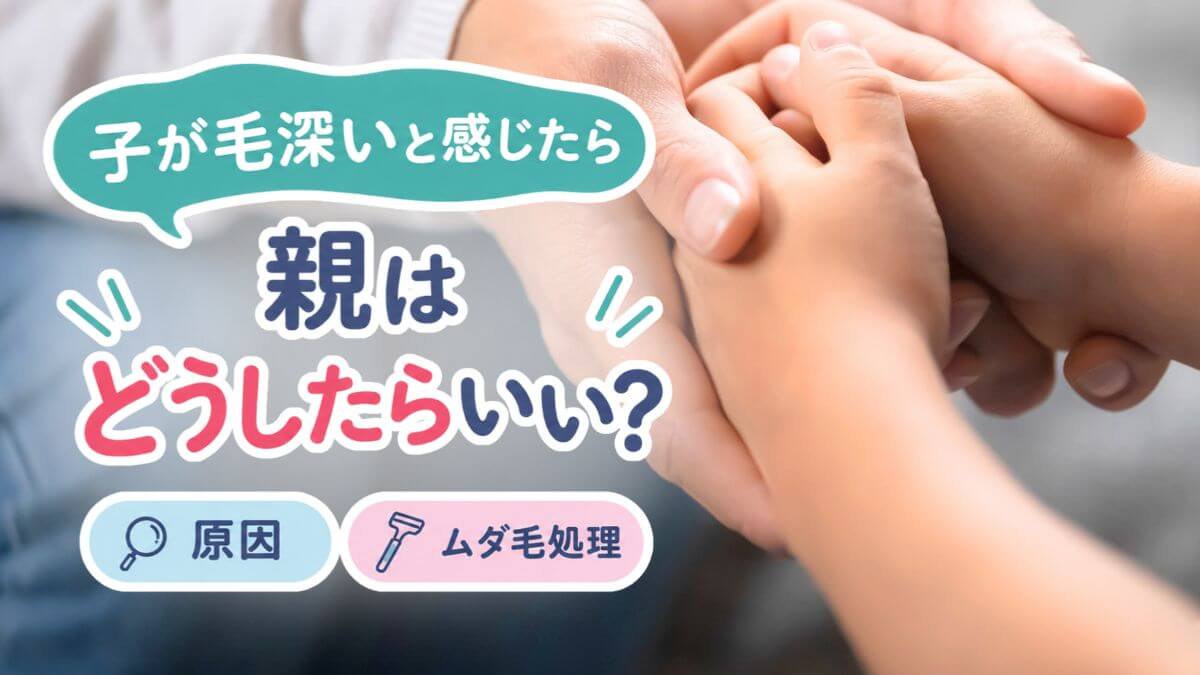 子供が毛深いと感じたら親はどうしたらいい？原因やムダ毛処理についても解説