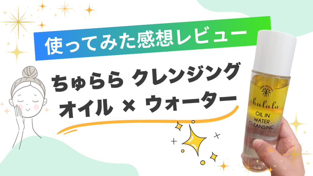 ちゅらら オイルインウォータークレンジングを実際に使ってみた！敏感肌の使用感レビュー